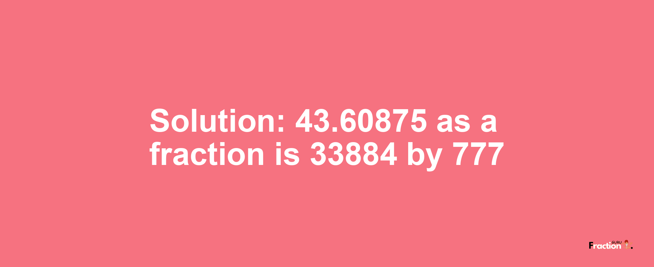 Solution:43.60875 as a fraction is 33884/777